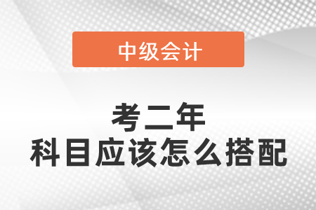 中級(jí)會(huì)計(jì)考二年科目應(yīng)該怎么搭配