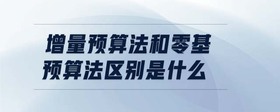 增量預(yù)算法和零基預(yù)算法區(qū)別是什么
