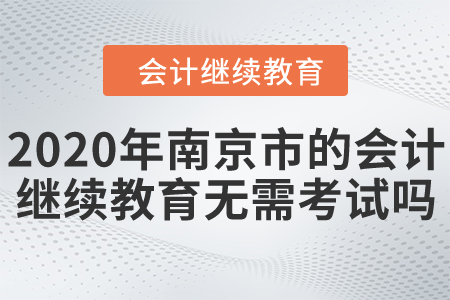 2020年南京市的會(huì)計(jì)繼續(xù)教育無(wú)需考試嗎？