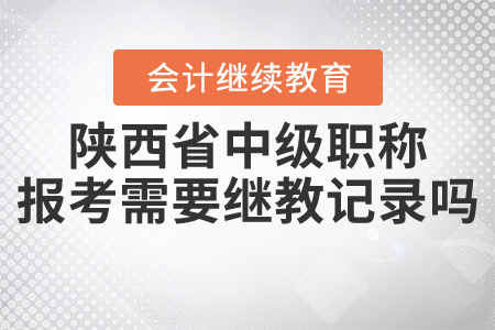 陜西省中級(jí)會(huì)計(jì)職稱考試報(bào)名是否需要繼續(xù)教育記錄？