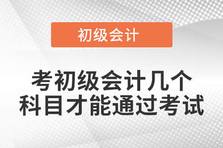 考初級(jí)會(huì)計(jì)幾個(gè)科目才能通過考試