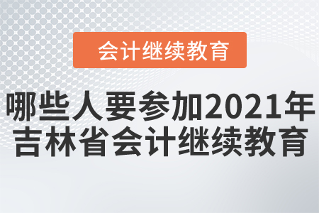 哪些人需要參加2021年度吉林省會(huì)計(jì)繼續(xù)教育？