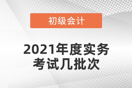 2021年度初級會計(jì)實(shí)務(wù)考試幾批次