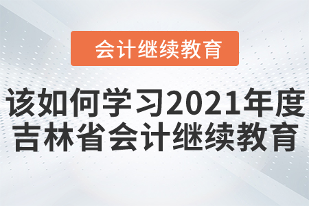 該如何學習2021年度吉林省會計繼續(xù)教育？