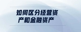 如何區(qū)分經(jīng)營資產(chǎn)和金融資產(chǎn)