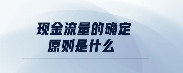 現(xiàn)金流量的確定原則是什么 現(xiàn)金流量的確定原則是什么
