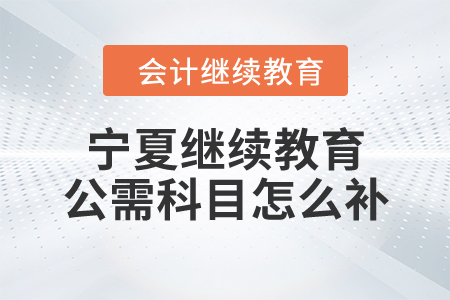 寧夏繼續(xù)教育公需科目怎么補(bǔ)？