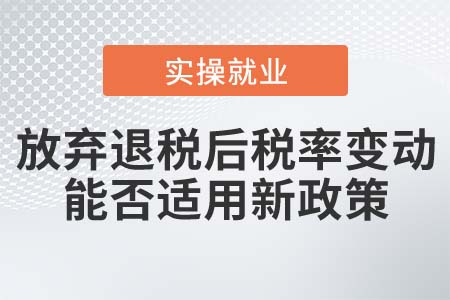納稅人放棄出口退稅后稅率變化，能否適用新稅率？