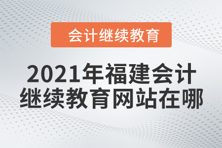 2021年福建會(huì)計(jì)繼續(xù)教育網(wǎng)站在哪？