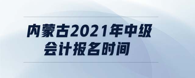 內(nèi)蒙古2021年中級會計報名時間