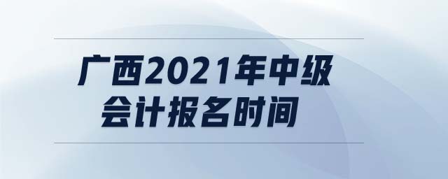 廣西2021年中級(jí)會(huì)計(jì)報(bào)名時(shí)間