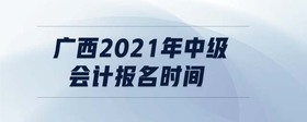 廣西2021年中級會計報名時間