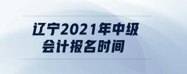 遼寧2021年中級會計報名時間