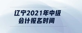 遼寧2021年中級會計報名時間