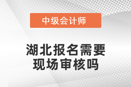2021年湖北中級(jí)會(huì)計(jì)報(bào)名需要現(xiàn)場(chǎng)審核嗎？