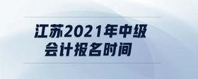 江蘇2021年中級會計報名時間