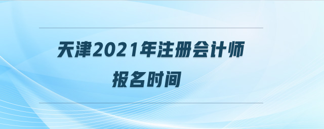 天津2021年注冊(cè)會(huì)計(jì)師報(bào)名時(shí)間