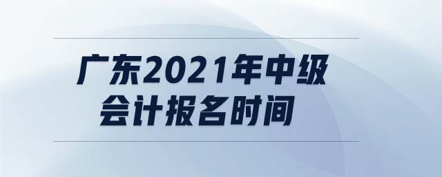 廣東2021年中級會計報名時間