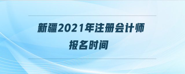 新疆2021年注冊會計師報名時間