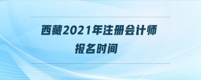 西藏2021年注冊會計師報名時間