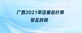 廣西2021年注冊會計(jì)師報(bào)名時間