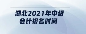 湖北2021年中級會計報名時間