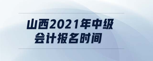 山西2021年中級(jí)會(huì)計(jì)報(bào)名時(shí)間