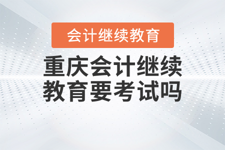 重慶會計繼續(xù)教育要考試嗎？