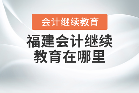 福建會(huì)計(jì)繼續(xù)教育在哪里？