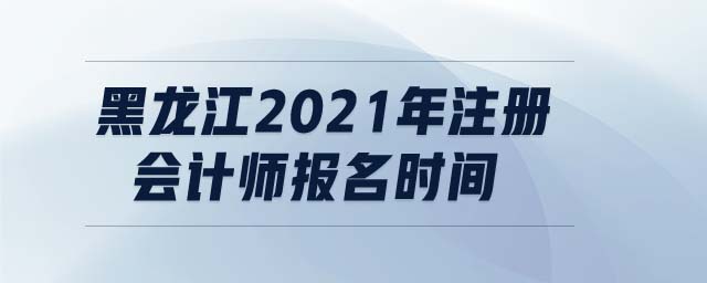 黑龍江2021年注冊會(huì)計(jì)師報(bào)名時(shí)間