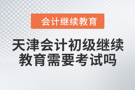 天津會(huì)計(jì)初級(jí)繼續(xù)教育需要考試嗎？