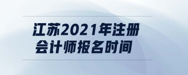 江蘇2021年注冊會(huì)計(jì)師報(bào)名時(shí)間