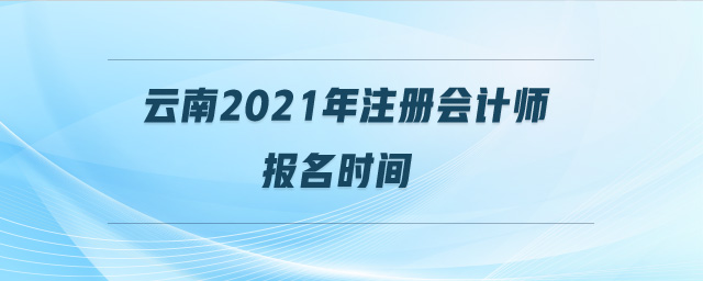 云南2021年注冊會計(jì)師報(bào)名時(shí)間
