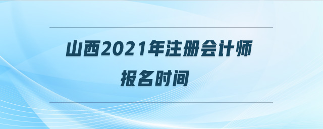 山西2021年注冊會計師報名時間