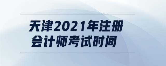 天津2021年注冊(cè)會(huì)計(jì)師考試時(shí)間
