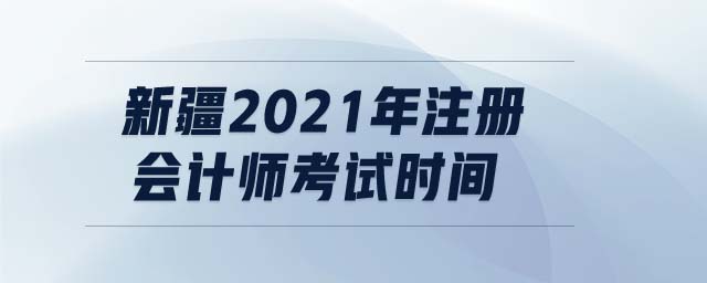 新疆2021年注冊(cè)會(huì)計(jì)師考試時(shí)間