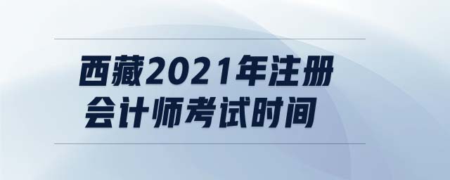西藏2021年注冊會計(jì)師考試時(shí)間