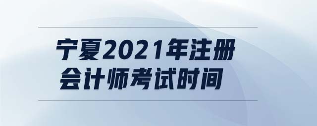 寧夏2021年注冊會計師考試時間