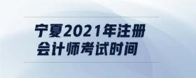 寧夏2021年注冊會計師考試時間