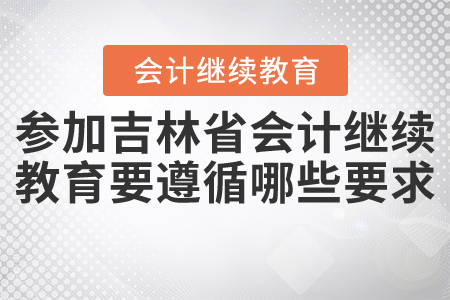 參加2021年吉林省會計繼續(xù)教育要遵循哪些要求？