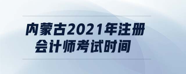 內(nèi)蒙古2021年注冊(cè)會(huì)計(jì)師考試時(shí)間