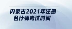 內(nèi)蒙古2021年注冊會計師考試時間