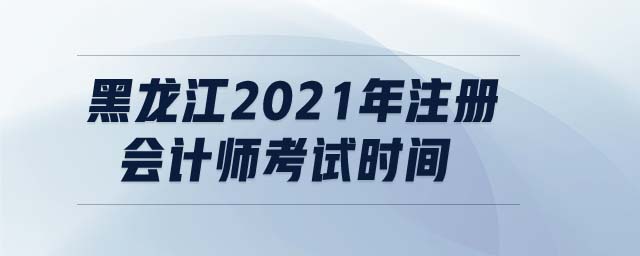 黑龍江2021年注冊會計師考試時間