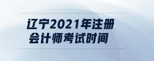 遼寧2021年注冊會計師考試時間