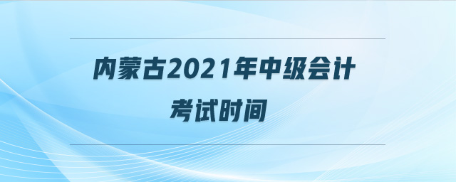 內(nèi)蒙古2021年中級會計考試時間
