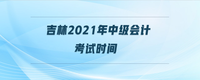 吉林2021年中級會計考試時間