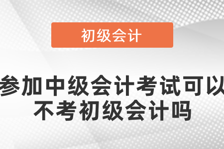 參加中級(jí)會(huì)計(jì)考試可以不考初級(jí)會(huì)計(jì)嗎