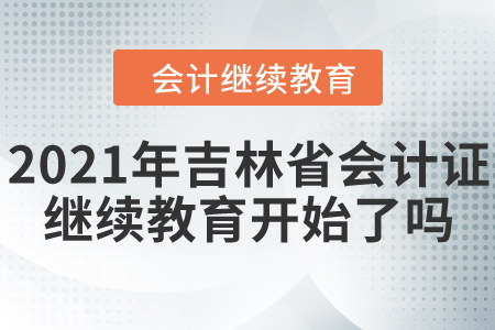 2021年吉林省會計證繼續(xù)教育開始了嗎？