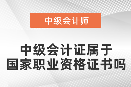 中級(jí)會(huì)計(jì)證屬于國(guó)家職業(yè)資格證書(shū)嗎？