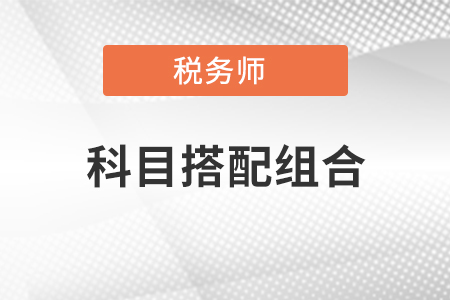 2021年稅務(wù)師考試科目搭配組合